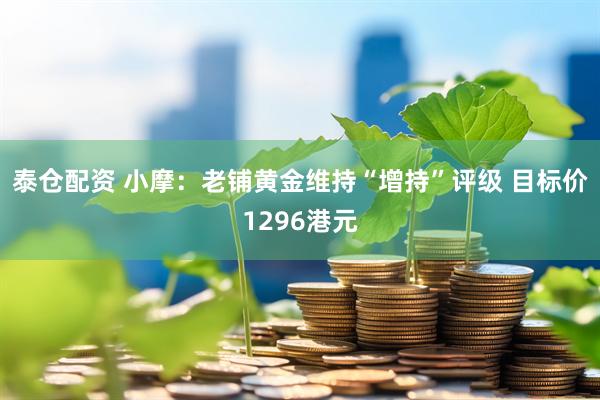 泰仓配资 小摩：老铺黄金维持“增持”评级 目标价1296港元