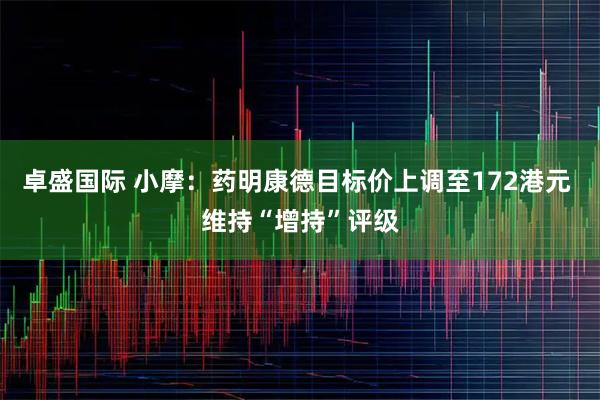 卓盛国际 小摩：药明康德目标价上调至172港元 维持“增持”评级