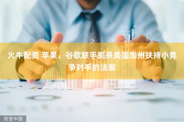 火牛配资 苹果、谷歌联手扼杀美国加州扶持小竞争对手的法案