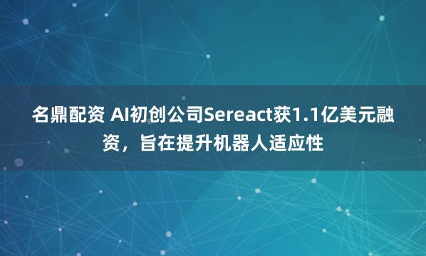 名鼎配资 AI初创公司Sereact获1.1亿美元融资，旨在提升机器人适应性